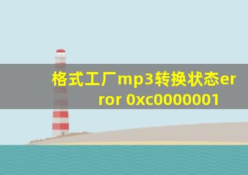 格式工厂mp3转换状态error 0xc0000001